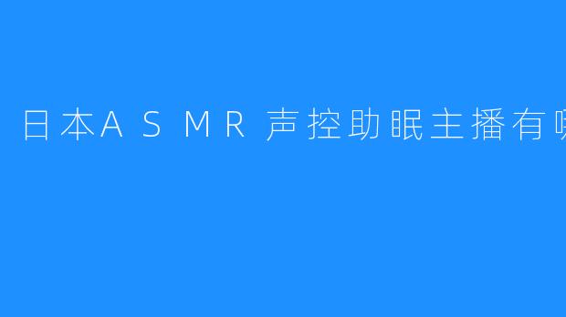 日本ASMR声控助眠主播有哪些