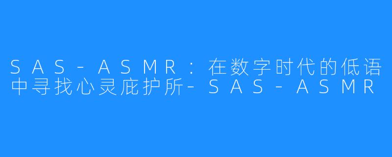 SAS-ASMR：在数字时代的低语中寻找心灵庇护所-SAS-ASMR