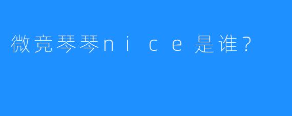 微竞琴琴nice是谁？
