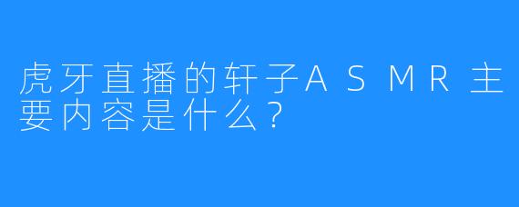 虎牙直播的轩子ASMR主要内容是什么？