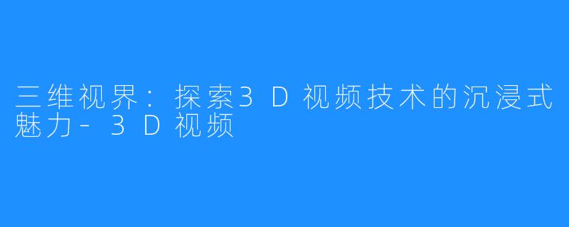 三维视界：探索3D视频技术的沉浸式魅力-3D视频