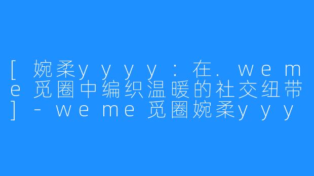 [婉柔yyyy：在.weme觅圈中编织温暖的社交纽带]-weme觅圈婉柔yyyy