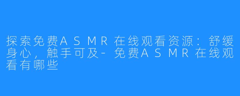 探索免费ASMR在线观看资源:舒缓身心,触手可及-免费ASMR在线观看有哪些