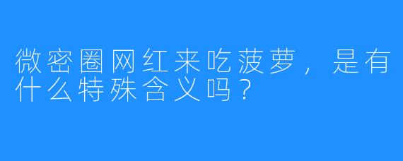 微密圈网红来吃菠萝，是有什么特殊含义吗？