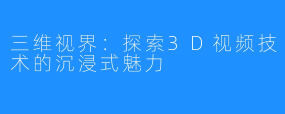 三维视界：探索3D视频技术的沉浸式魅力