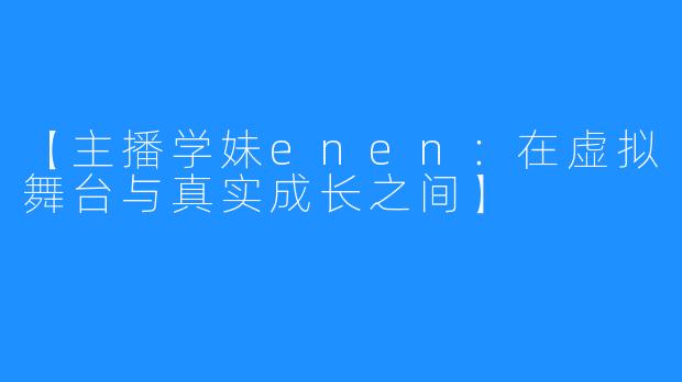 【主播学妹enen：在虚拟舞台与真实成长之间】