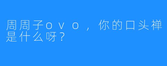 周周子ovo，你的口头禅是什么呀？