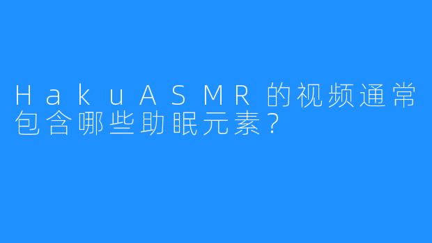 HakuASMR的视频通常包含哪些助眠元素？