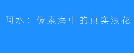 阿水:像素海中的真实浪花