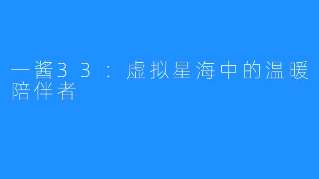 一酱33：虚拟星海中的温暖陪伴者