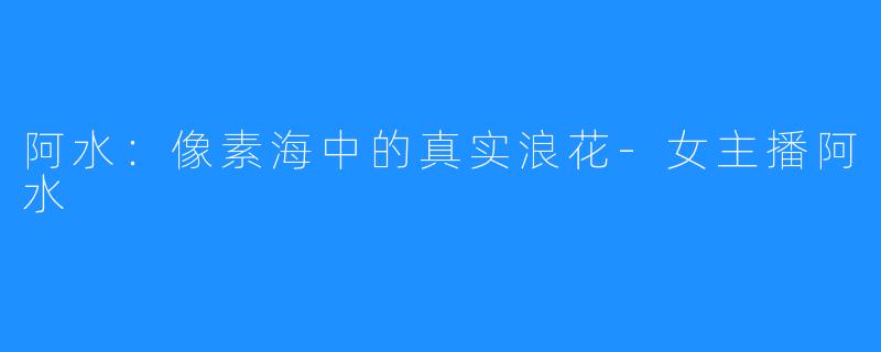 阿水:像素海中的真实浪花-女主播阿水