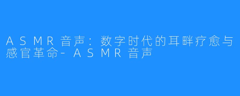 ASMR音声:数字时代的耳畔疗愈与感官革命-ASMR音声