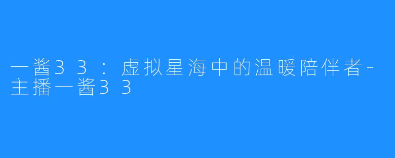 一酱33：虚拟星海中的温暖陪伴者-主播一酱33