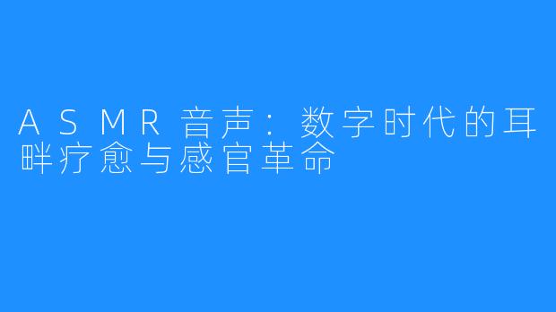 ASMR音声:数字时代的耳畔疗愈与感官革命