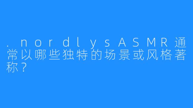 .nordlysASMR通常以哪些独特的场景或风格著称？