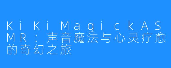 KiKiMagickASMR:声音魔法与心灵疗愈的奇幻之旅