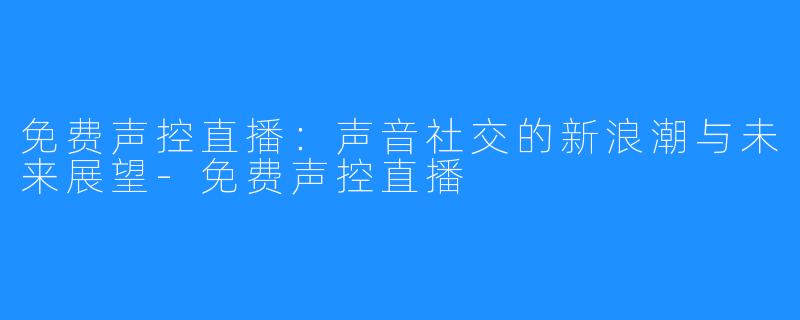 免费声控直播:声音社交的新浪潮与未来展望-免费声控直播
