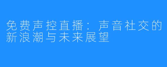 免费声控直播:声音社交的新浪潮与未来展望