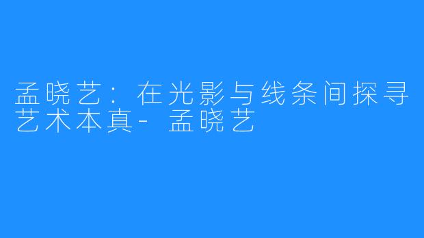 孟晓艺：在光影与线条间探寻艺术本真-孟晓艺 