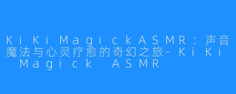 KiKiMagickASMR:声音魔法与心灵疗愈的奇幻之旅-KiKi Magick ASMR