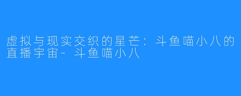 虚拟与现实交织的星芒：斗鱼喵小八的直播宇宙-斗鱼喵小八