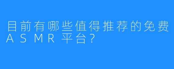目前有哪些值得推荐的免费ASMR平台？