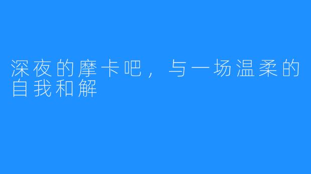 深夜的摩卡吧，与一场温柔的自我和解