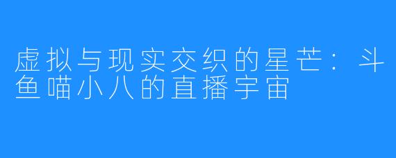 虚拟与现实交织的星芒：斗鱼喵小八的直播宇宙