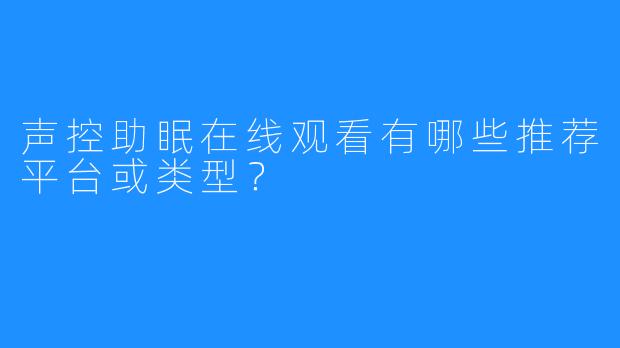 声控助眠在线观看有哪些推荐平台或类型？