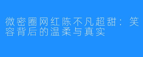 微密圈网红陈不凡超甜：笑容背后的温柔与真实