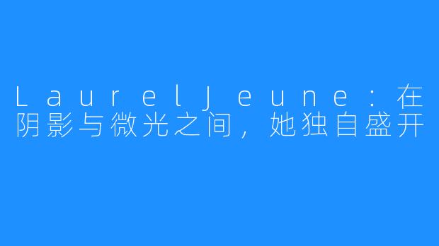 LaurelJeune:在阴影与微光之间,她独自盛开