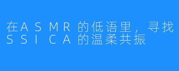 在ASMR的低语里，寻找SSICA的温柔共振