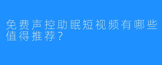 免费声控助眠短视频有哪些值得推荐?