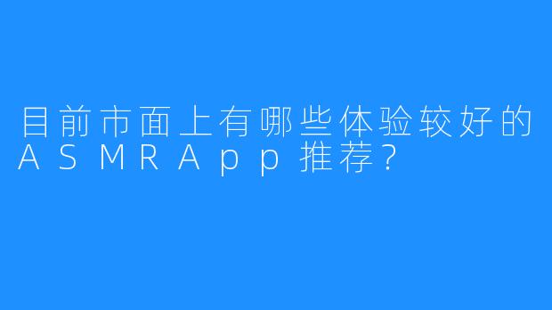 目前市面上有哪些体验较好的ASMRApp推荐？