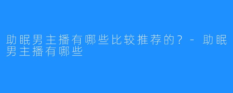 助眠男主播有哪些比较推荐的？-助眠男主播有哪些