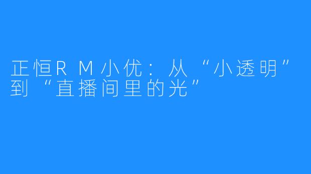 正恒RM小优:从“小透明”到“直播间里的光”