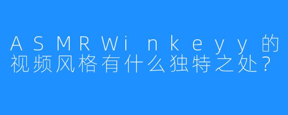 ASMRWinkeyy的视频风格有什么独特之处？