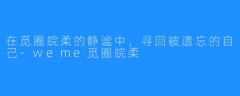 在觅圈皖柔的静谧中，寻回被遗忘的自己-weme觅圈皖柔