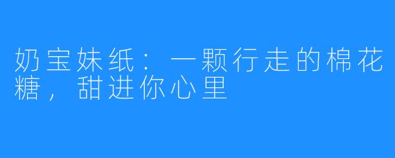 奶宝妹纸:一颗行走的棉花糖,甜进你心里