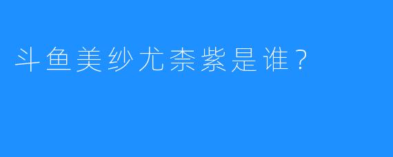 斗鱼美纱尤柰紫是谁？