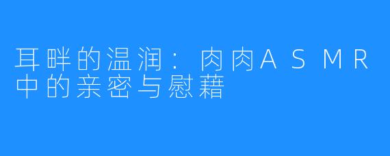 耳畔的温润：肉肉ASMR中的亲密与慰藉