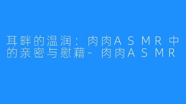 耳畔的温润：肉肉ASMR中的亲密与慰藉-肉肉ASMR