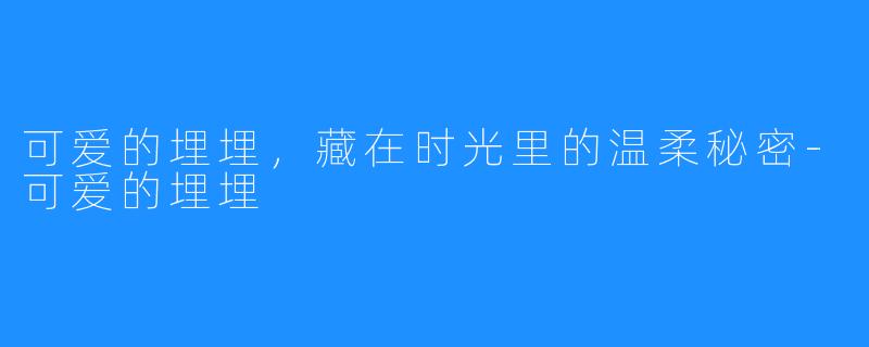 可爱的埋埋，藏在时光里的温柔秘密-可爱的埋埋
