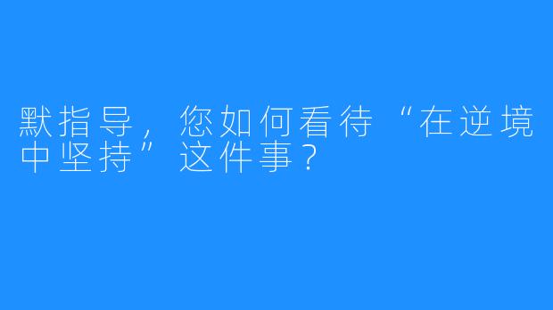 默指导，您如何看待“在逆境中坚持”这件事？