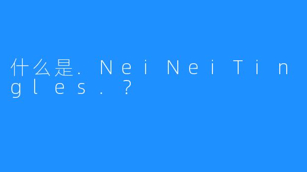什么是.NeiNeiTingles.？