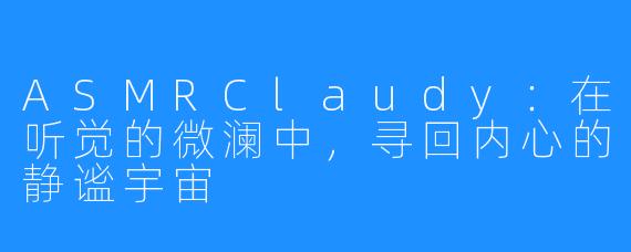 ASMRClaudy：在听觉的微澜中，寻回内心的静谧宇宙