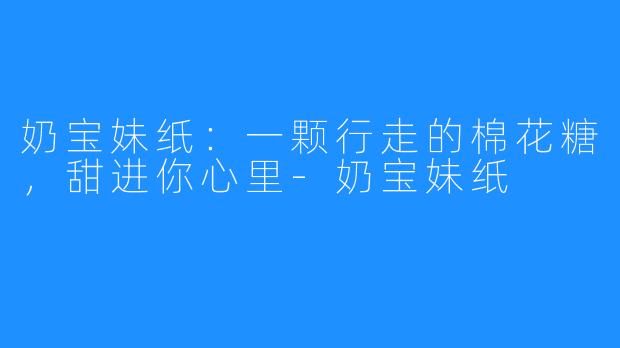 奶宝妹纸:一颗行走的棉花糖,甜进你心里-奶宝妹纸