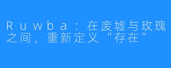 Ruwba:在废墟与玫瑰之间,重新定义“存在”