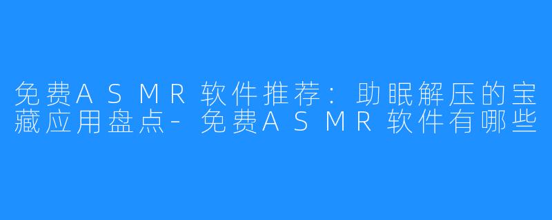 免费ASMR软件推荐：助眠解压的宝藏应用盘点-免费ASMR软件有哪些