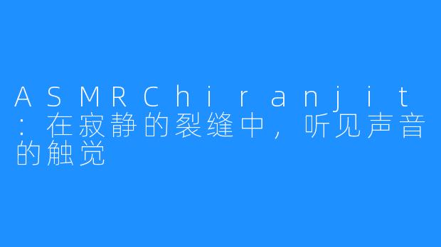 ASMRChiranjit：在寂静的裂缝中，听见声音的触觉